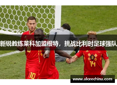 新锐教练莱科加盟根特，挑战比利时足球强队