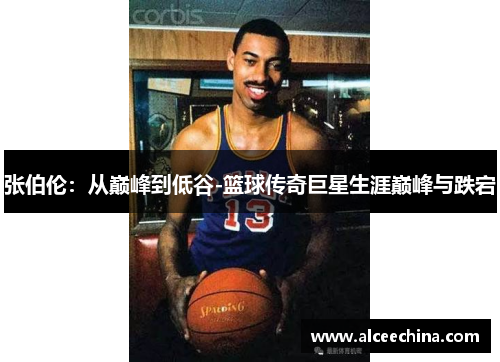 张伯伦：从巅峰到低谷-篮球传奇巨星生涯巅峰与跌宕